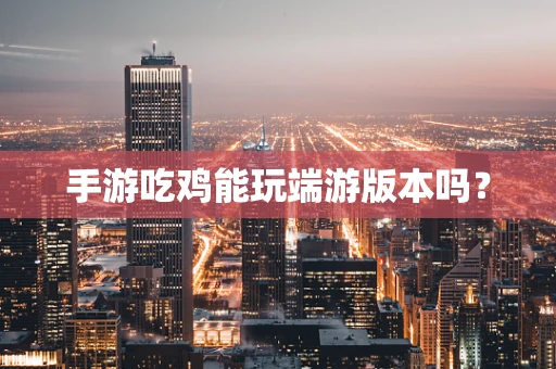 手游吃鸡能玩端游版本吗？