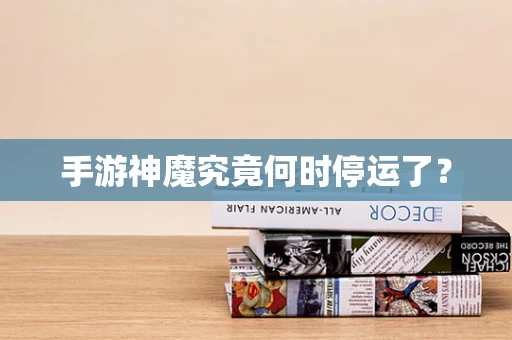 手游神魔究竟何时停运了？