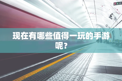 现在有哪些值得一玩的手游呢？
