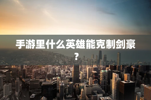 手游里什么英雄能克制剑豪？