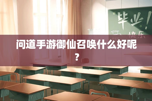 问道手游御仙召唤什么好呢？