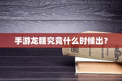 手游龙瞎究竟什么时候出？