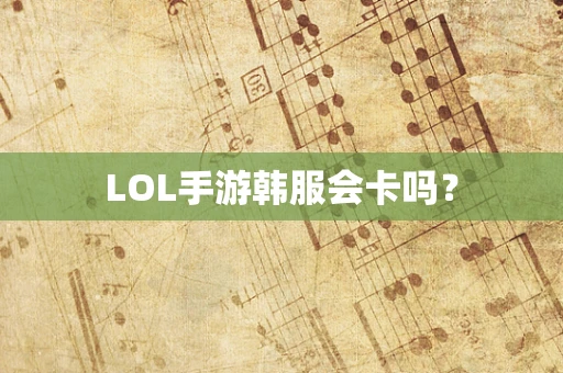 LOL手游韩服会卡吗？