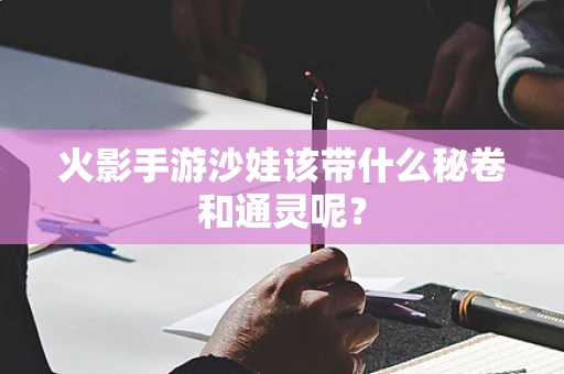火影手游沙娃该带什么秘卷和通灵呢？