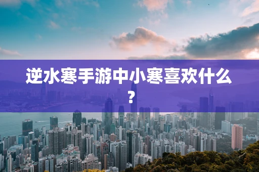 逆水寒手游中小寒喜欢什么？