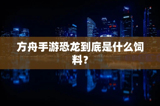 方舟手游恐龙到底是什么饲料？