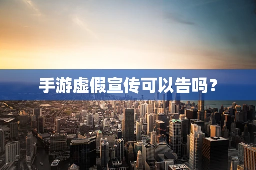 手游虚假宣传可以告吗？