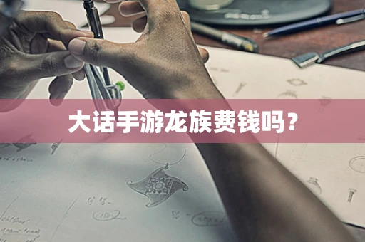 大话手游龙族费钱吗？