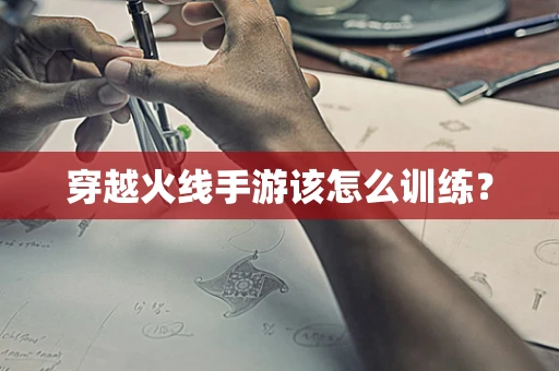穿越火线手游该怎么训练？