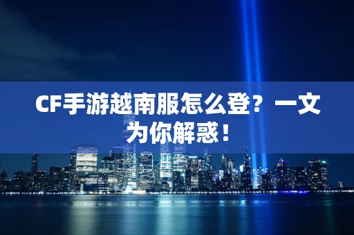 CF手游越南服怎么登？一文为你解惑！