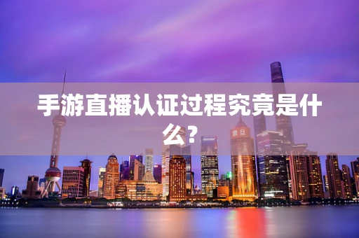 手游直播认证过程究竟是什么？