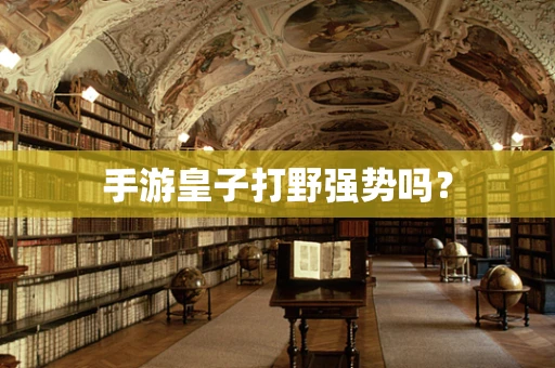 手游皇子打野强势吗？