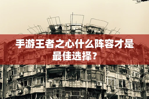 手游王者之心什么阵容才是最佳选择？