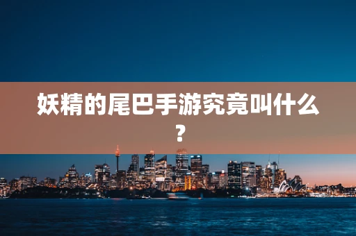 妖精的尾巴手游究竟叫什么？