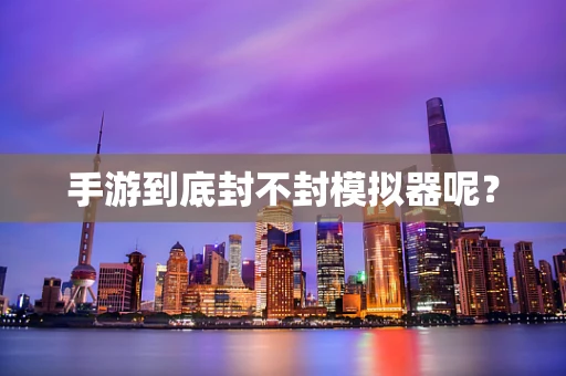手游到底封不封模拟器呢？