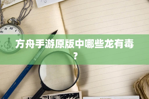 方舟手游原版中哪些龙有毒？