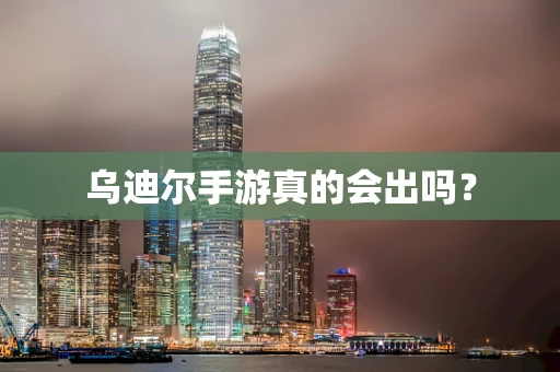 乌迪尔手游真的会出吗？