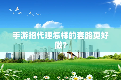 手游招代理怎样的套路更好做？