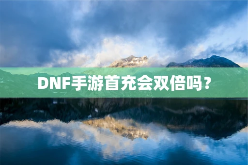 DNF手游首充会双倍吗？