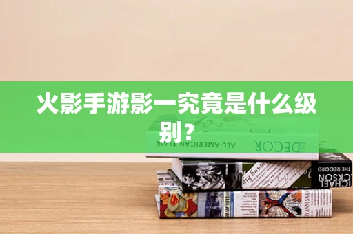 火影手游影一究竟是什么级别？