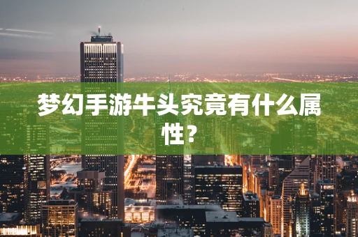 梦幻手游牛头究竟有什么属性？