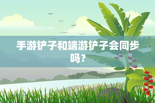 手游铲子和端游铲子会同步吗？