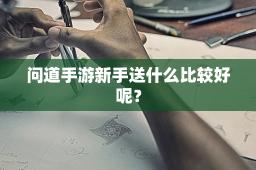 问道手游新手送什么比较好呢？