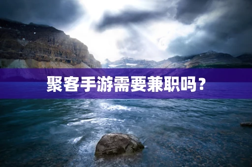 聚客手游需要兼职吗？