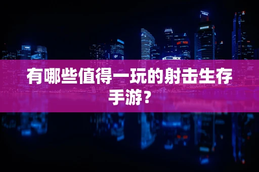 有哪些值得一玩的射击生存手游？