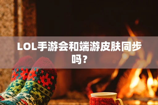 LOL手游会和端游皮肤同步吗？