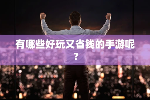 有哪些好玩又省钱的手游呢？