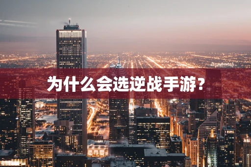 为什么会选逆战手游？