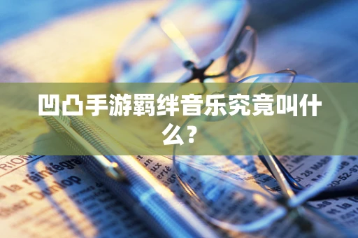 凹凸手游羁绊音乐究竟叫什么？