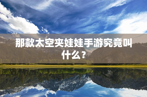 那款太空夹娃娃手游究竟叫什么？