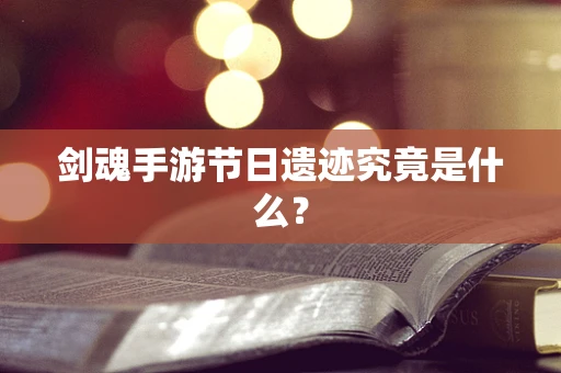 剑魂手游节日遗迹究竟是什么？