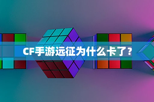 CF手游远征为什么卡了？