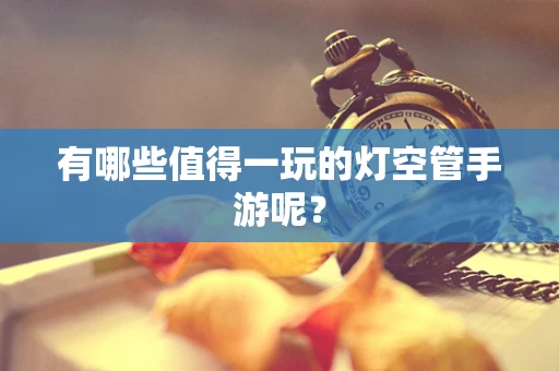有哪些值得一玩的灯空管手游呢？