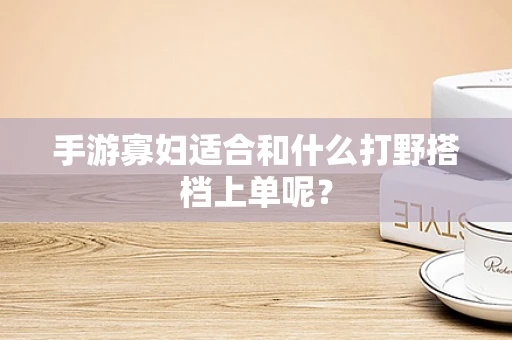 手游寡妇适合和什么打野搭档上单呢？