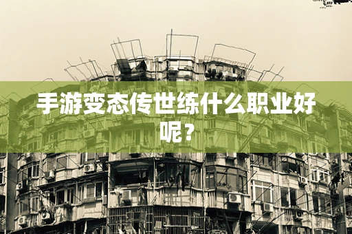 手游变态传世练什么职业好呢？