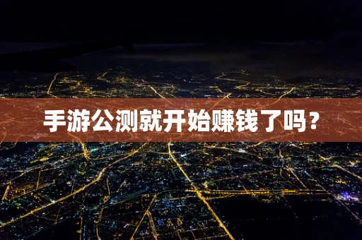 手游公测就开始赚钱了吗？
