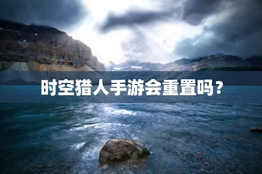 时空猎人手游会重置吗？