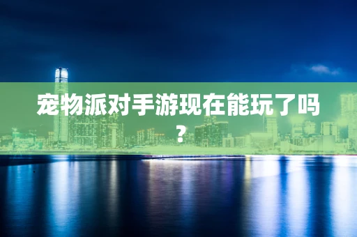 宠物派对手游现在能玩了吗？
