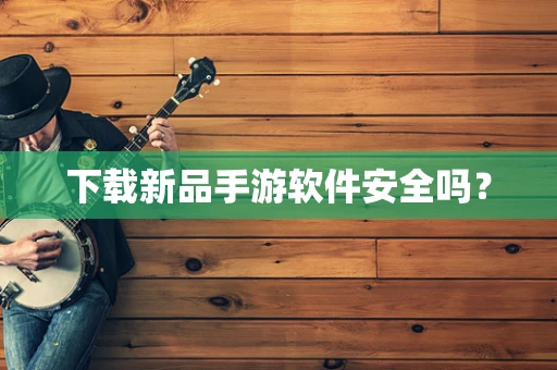 下载新品手游软件安全吗？
