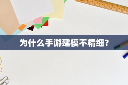 为什么手游建模不精细？