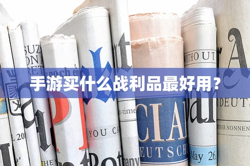 手游买什么战利品最好用？