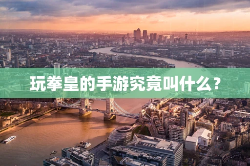 玩拳皇的手游究竟叫什么？