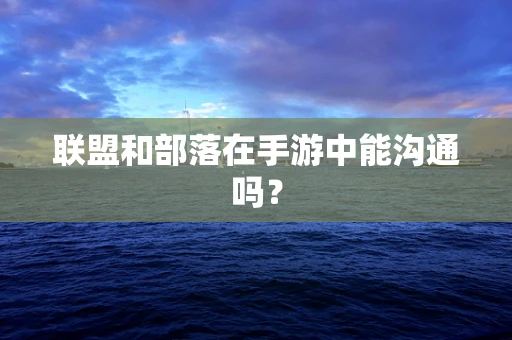 联盟和部落在手游中能沟通吗？