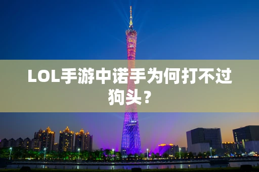 LOL手游中诺手为何打不过狗头？