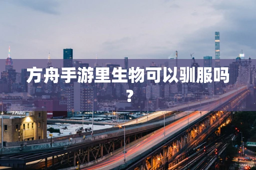 方舟手游里生物可以驯服吗？