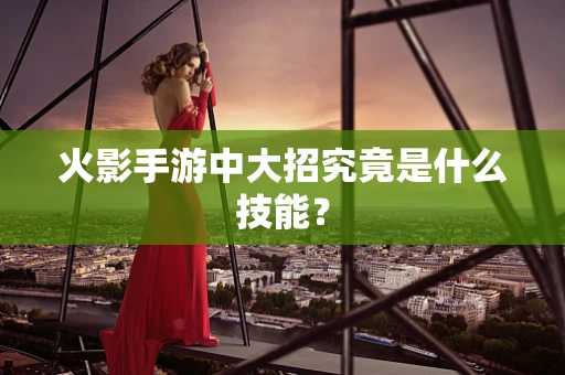 火影手游中大招究竟是什么技能？